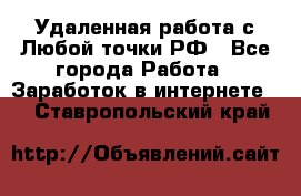 Удаленная работа с Любой точки РФ - Все города Работа » Заработок в интернете   . Ставропольский край